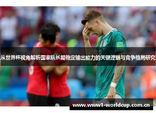 从世界杯视角解析国家队长期稳定输出能力的关键逻辑与竞争格局研究 从世界杯视角解析国家队长期稳定输出能力的关键逻辑与竞争格局研究