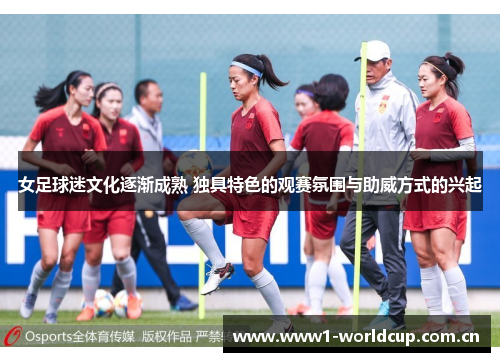 女足球迷文化逐渐成熟 独具特色的观赛氛围与助威方式的兴起 女足球迷文化逐渐成熟 独具特色的观赛氛围与助威方式的兴起